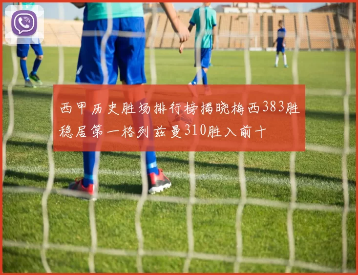 西甲历史胜场排行榜揭晓梅西383胜稳居第一格列兹曼310胜入前十