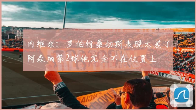 内维尔：罗伯特桑切斯表现太差了阿森纳第2球他完全不在位置上