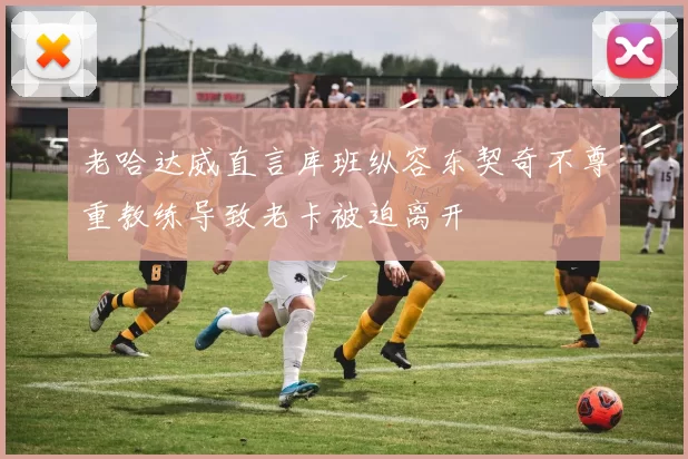 老哈达威直言库班纵容东契奇不尊重教练导致老卡被迫离开