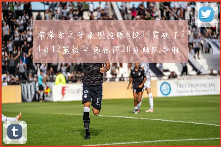 布泽尔之子表现抢眼8投14罚砍下24分13篮板半场独得20分助队争胜