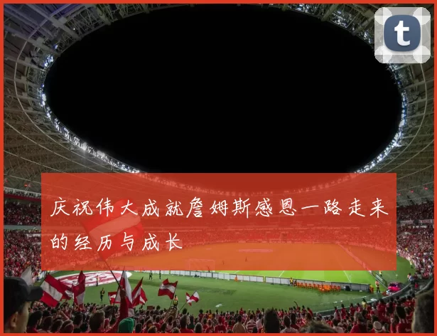 庆祝伟大成就詹姆斯感恩一路走来的经历与成长