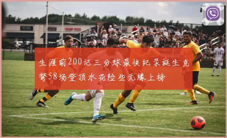 生涯前200记三分球最快纪录诞生克弩58场登顶水花险些无缘上榜