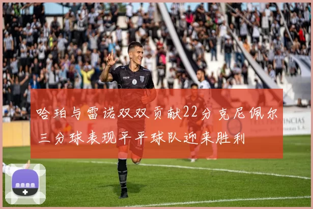 哈珀与雷诺双双贡献22分克尼佩尔三分球表现平平球队迎来胜利