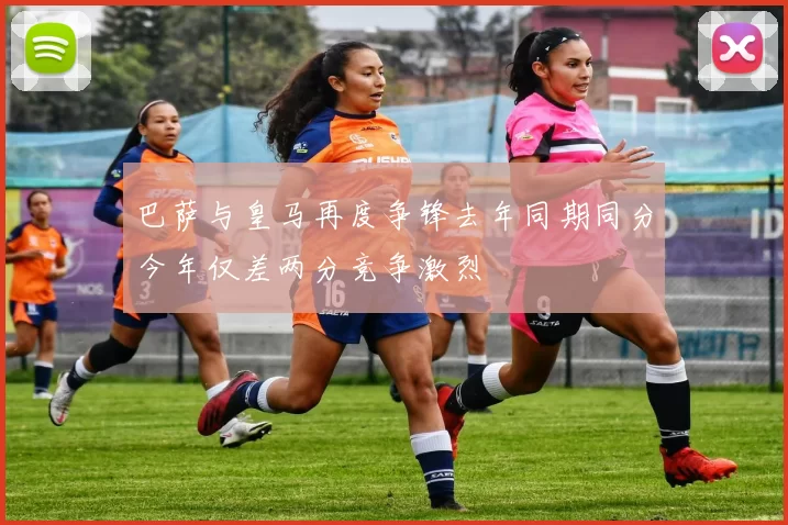 巴萨与皇马再度争锋去年同期同分今年仅差两分竞争激烈