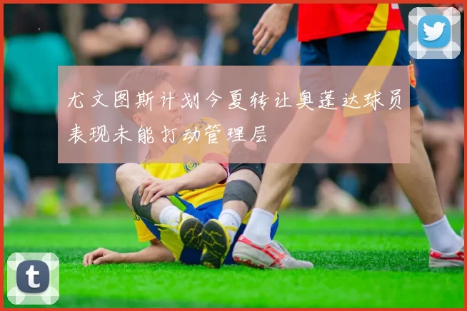 尤文图斯计划今夏转让奥蓬达球员表现未能打动管理层