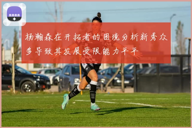 杨瀚森在开拓者的困境分析新秀众多导致其发展受限能力平平