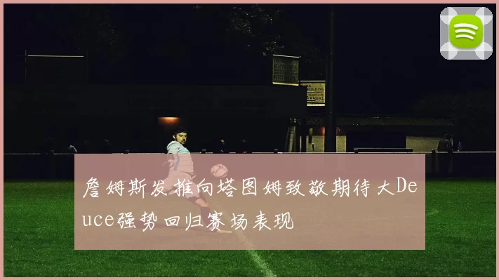 詹姆斯发推向塔图姆致敬期待大Deuce强势回归赛场表现