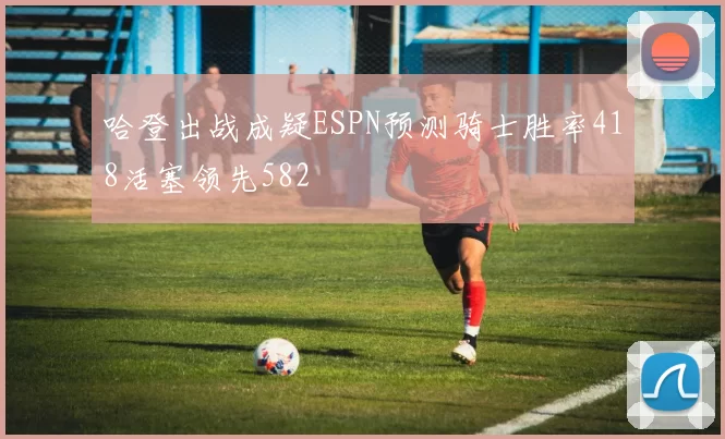 哈登出战成疑ESPN预测骑士胜率418活塞领先582
