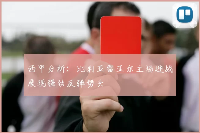 西甲分析：比利亚雷亚尔主场迎战展现强劲反弹势头