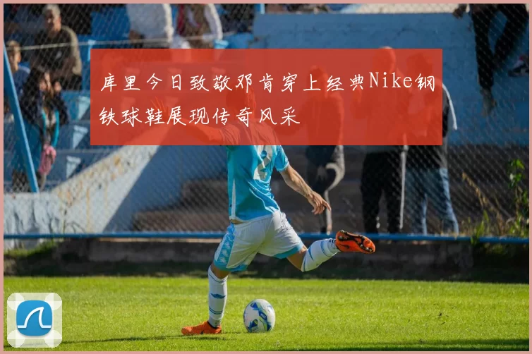 库里今日致敬邓肯穿上经典Nike钢铁球鞋展现传奇风采