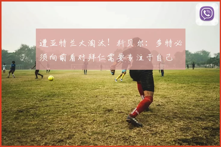 遭亚特兰大淘汰！科贝尔：多特必须向前看对拜仁需要专注于自己