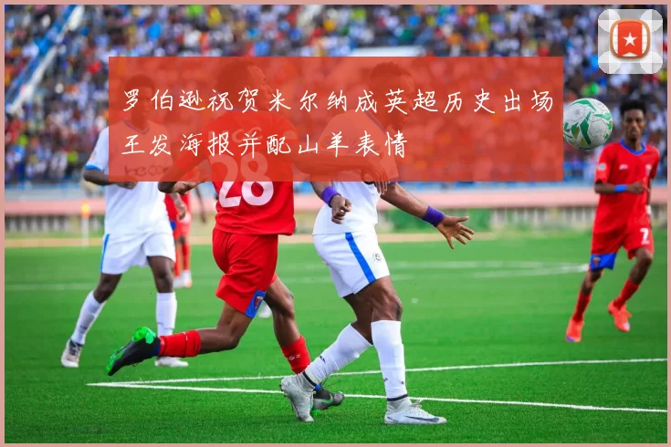 罗伯逊祝贺米尔纳成英超历史出场王发海报并配山羊表情