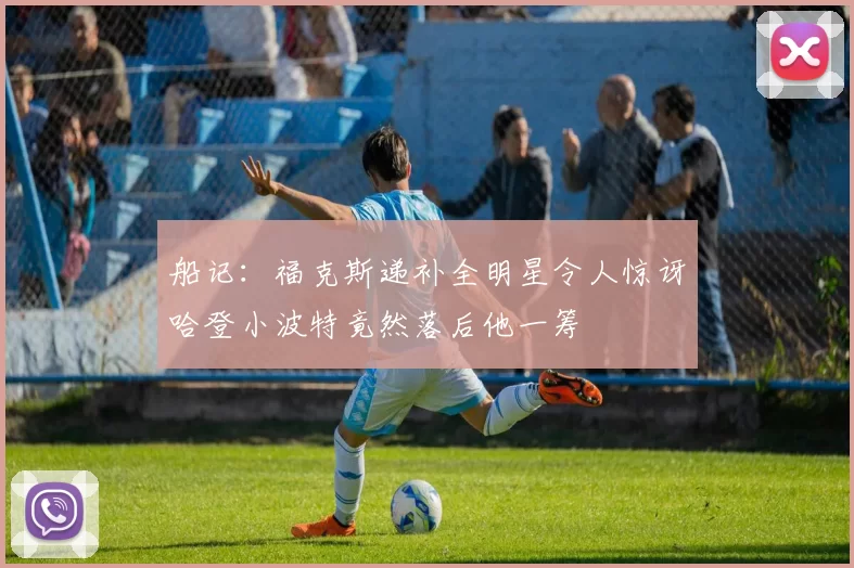 船记：福克斯递补全明星令人惊讶哈登小波特竟然落后他一筹
