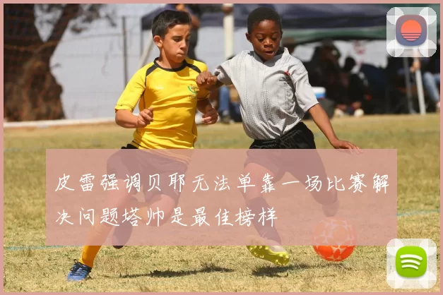 皮雷强调贝耶无法单靠一场比赛解决问题塔帅是最佳榜样
