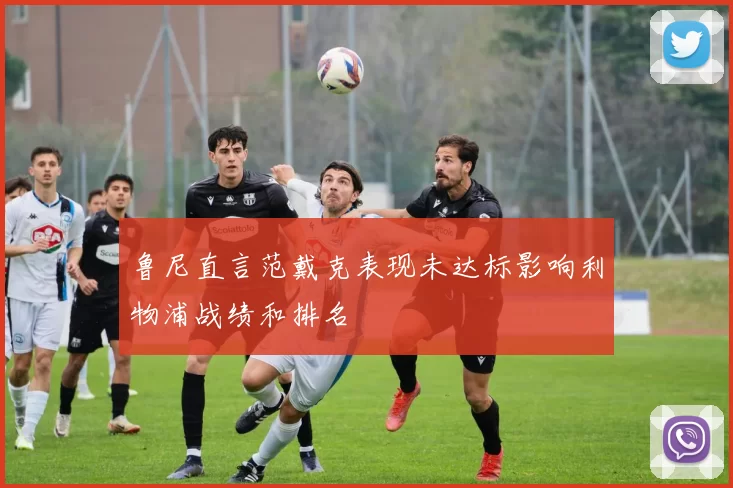 鲁尼直言范戴克表现未达标影响利物浦战绩和排名