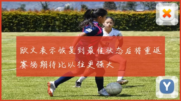 欧文表示恢复到最佳状态后将重返赛场期待比以往更强大