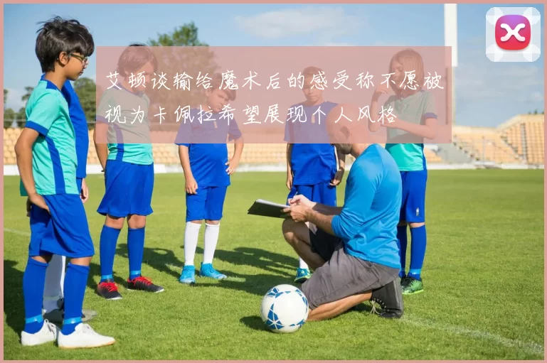 艾顿谈输给魔术后的感受称不愿被视为卡佩拉希望展现个人风格