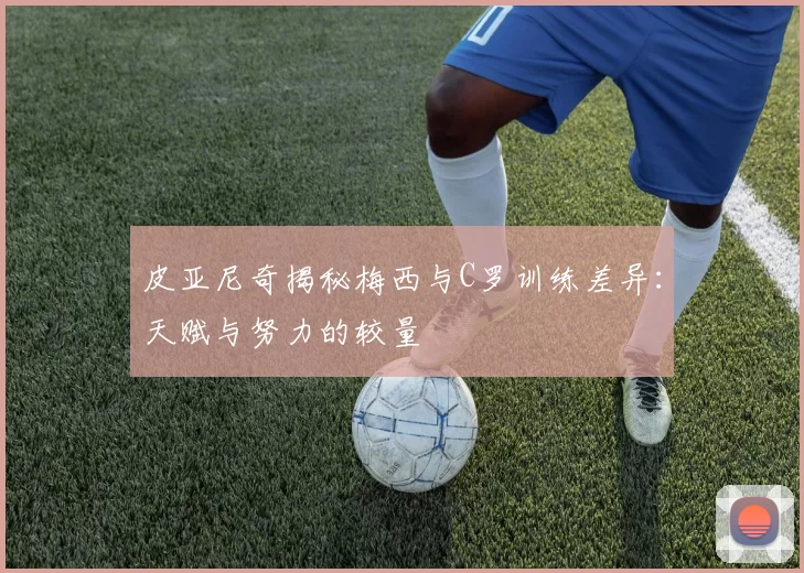 皮亚尼奇揭秘梅西与C罗训练差异：天赋与努力的较量
