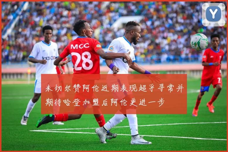 米切尔赞阿伦近期表现超乎寻常并期待哈登加盟后阿伦更进一步