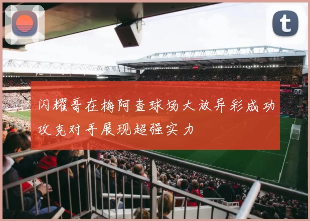 闪耀哥在梅阿查球场大放异彩成功攻克对手展现超强实力