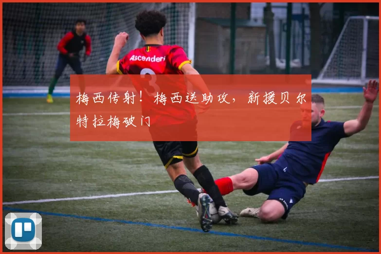 梅西传射！梅西送助攻，新援贝尔特拉梅破门